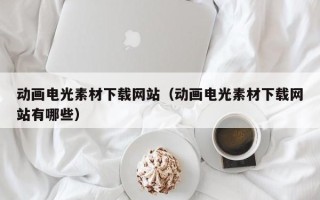 孟州动画电光素材下载网站（动画电光素材下载网站有哪些）