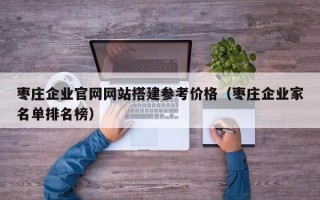 孟州枣庄企业官网网站搭建参考价格（枣庄企业家名单排名榜）