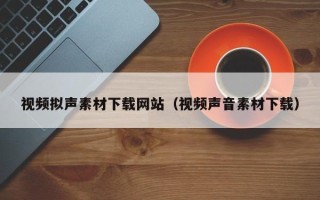 孟州视频拟声素材下载网站（视频声音素材下载）