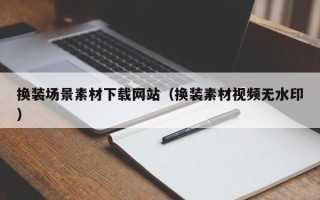 孟州换装场景素材下载网站（换装素材视频无水印）