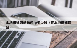 孟州本地搭建网站访问ip多少钱（在本地搭建网站）