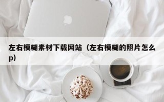 孟州左右模糊素材下载网站（左右模糊的照片怎么p）