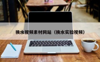 孟州换水视频素材网站（换水实验视频）
