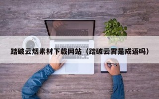 孟州踏破云烟素材下载网站（踏破云霄是成语吗）