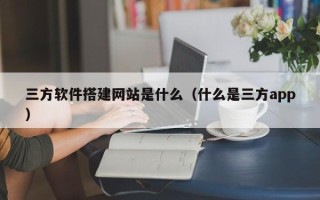 孟州三方软件搭建网站是什么（什么是三方app）
