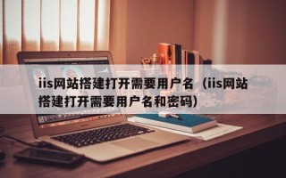 孟州iis网站搭建打开需要用户名（iis网站搭建打开需要用户名和密码）