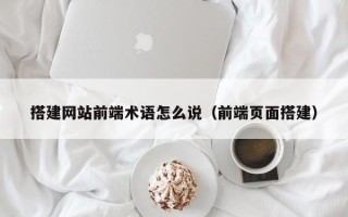 孟州搭建网站前端术语怎么说（前端页面搭建）