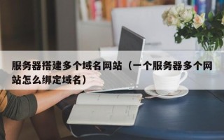 孟州服务器搭建多个域名网站（一个服务器多个网站怎么绑定域名）