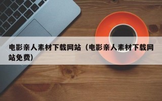孟州电影亲人素材下载网站（电影亲人素材下载网站免费）