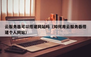 孟州云服务器可以搭建网站吗（如何用云服务器搭建个人网站）