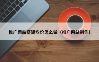 孟州推广网站搭建均价怎么做（推广网站制作）