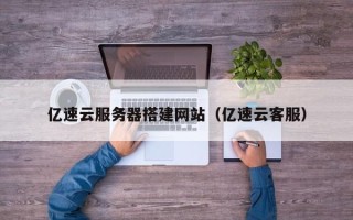 孟州亿速云服务器搭建网站（亿速云客服）