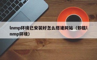 孟州lnmp环境已安装好怎么搭建网站（卸载lnmp环境）
