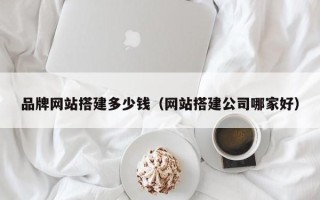 孟州品牌网站搭建多少钱（网站搭建公司哪家好）